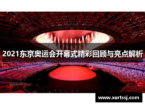 2021东京奥运会开幕式精彩回顾与亮点解析